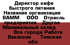 Директор кафе быстрого питания › Название организации ­ ВАММ  , ООО › Отрасль предприятия ­ Другое › Минимальный оклад ­ 45 000 - Все города Работа » Вакансии   . Томская обл.